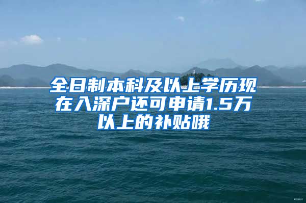 全日制本科及以上学历现在入深户还可申请1.5万以上的补贴哦