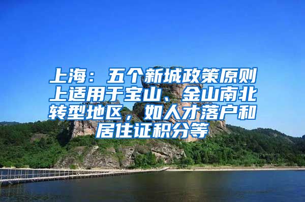 上海：五个新城政策原则上适用于宝山、金山南北转型地区，如人才落户和居住证积分等