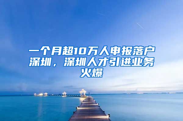 一个月超10万人申报落户深圳，深圳人才引进业务火爆