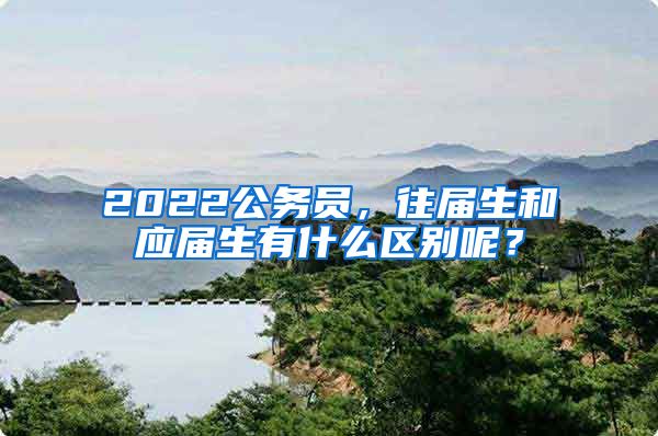 2022公务员，往届生和应届生有什么区别呢？