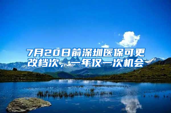 7月20日前深圳医保可更改档次，一年仅一次机会