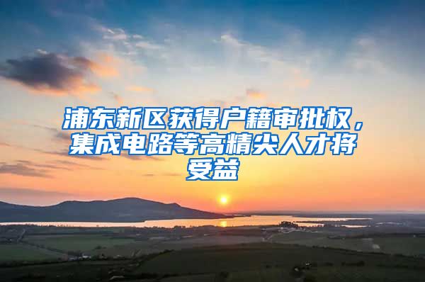 浦东新区获得户籍审批权，集成电路等高精尖人才将受益