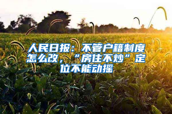 人民日报：不管户籍制度怎么改，“房住不炒”定位不能动摇