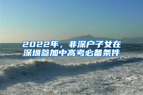 2022年，非深户子女在深圳参加中高考必备条件