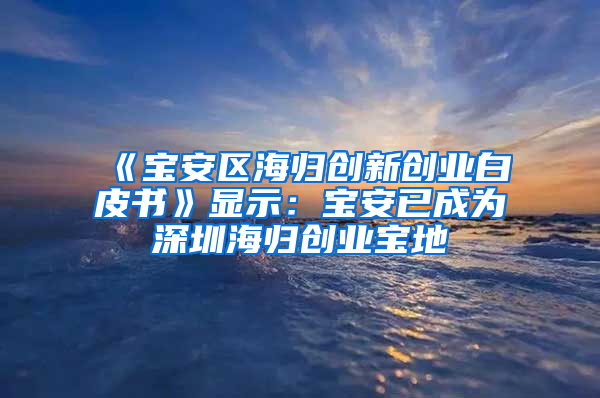 《宝安区海归创新创业白皮书》显示：宝安已成为深圳海归创业宝地