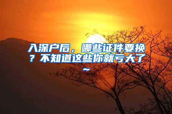 入深户后，哪些证件要换？不知道这些你就亏大了~