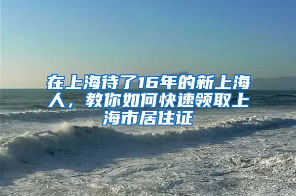 在上海待了16年的新上海人，教你如何快速领取上海市居住证