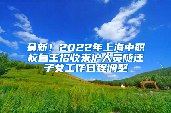 最新！2022年上海中职校自主招收来沪人员随迁子女工作日程调整