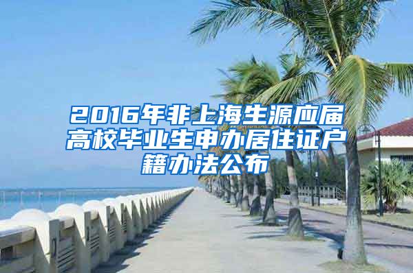 2016年非上海生源应届高校毕业生申办居住证户籍办法公布