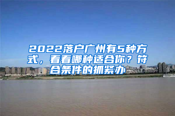 2022落户广州有5种方式，看看哪种适合你？符合条件的抓紧办