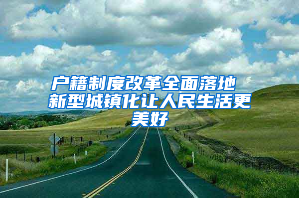 户籍制度改革全面落地 新型城镇化让人民生活更美好