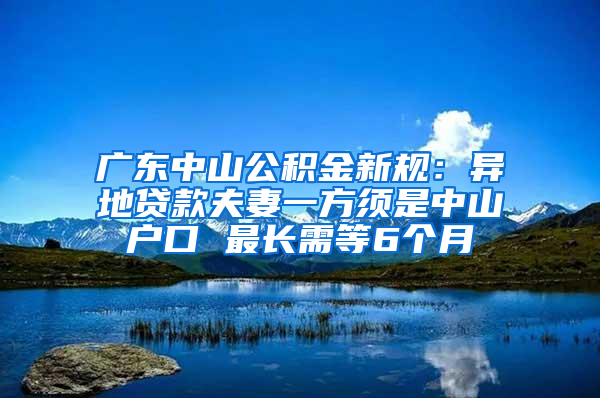 广东中山公积金新规：异地贷款夫妻一方须是中山户口 最长需等6个月