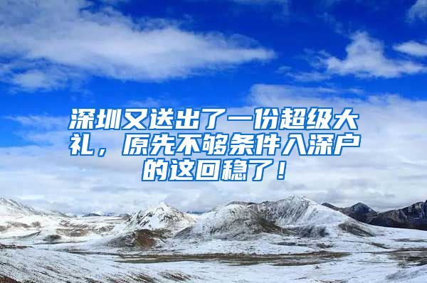 深圳又送出了一份超级大礼，原先不够条件入深户的这回稳了！