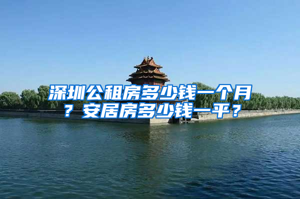 深圳公租房多少钱一个月？安居房多少钱一平？