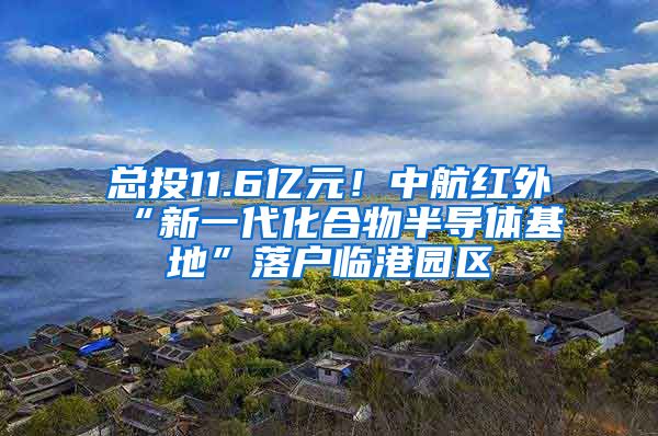 总投11.6亿元！中航红外“新一代化合物半导体基地”落户临港园区