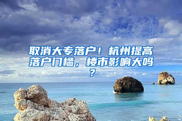 取消大专落户！杭州提高落户门槛，楼市影响大吗？