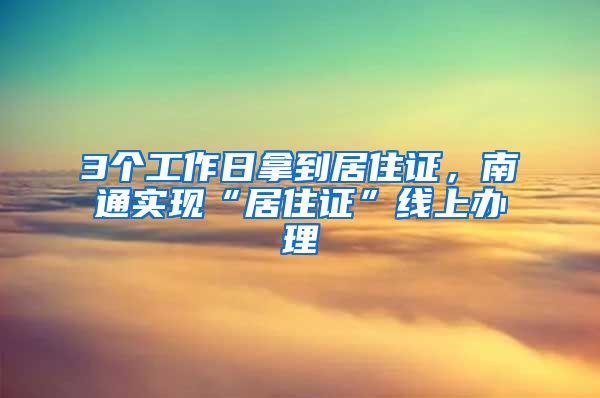 3个工作日拿到居住证，南通实现“居住证”线上办理