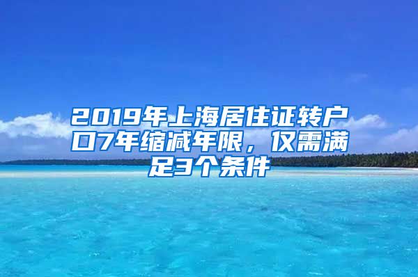 2019年上海居住证转户口7年缩减年限，仅需满足3个条件