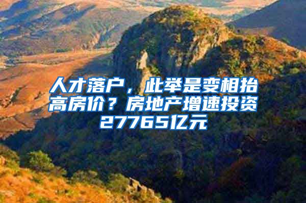 人才落户，此举是变相抬高房价？房地产增速投资27765亿元