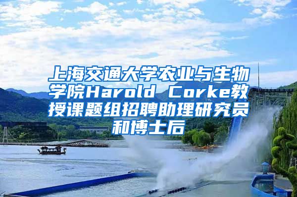 上海交通大学农业与生物学院Harold Corke教授课题组招聘助理研究员和博士后