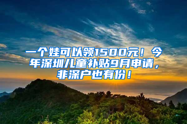 一个娃可以领1500元！今年深圳儿童补贴9月申请，非深户也有份！