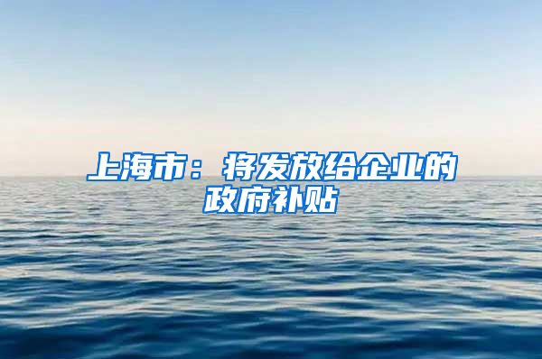 上海市：将发放给企业的政府补贴