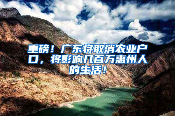 重磅！广东将取消农业户口，将影响几百万惠州人的生活！