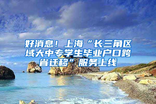 好消息！上海“长三角区域大中专学生毕业户口跨省迁移”服务上线