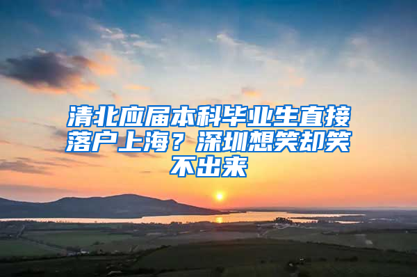 清北应届本科毕业生直接落户上海？深圳想笑却笑不出来