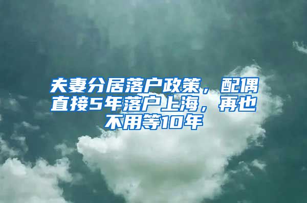 夫妻分居落户政策，配偶直接5年落户上海，再也不用等10年