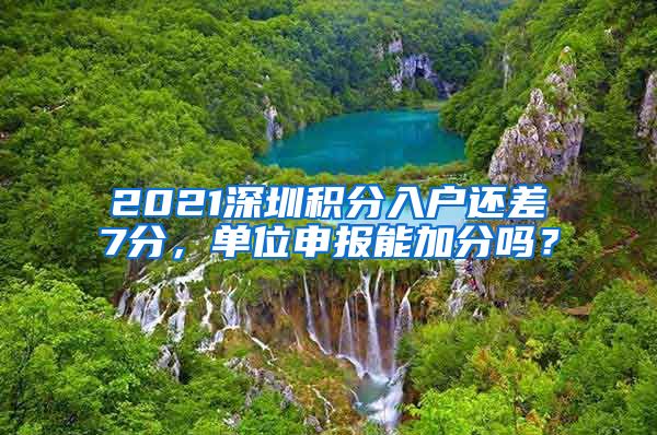 2021深圳积分入户还差7分，单位申报能加分吗？