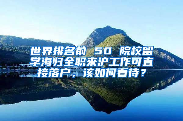 世界排名前 50 院校留学海归全职来沪工作可直接落户，该如何看待？