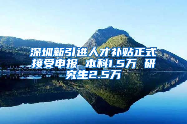 深圳新引进人才补贴正式接受申报 本科1.5万 研究生2.5万