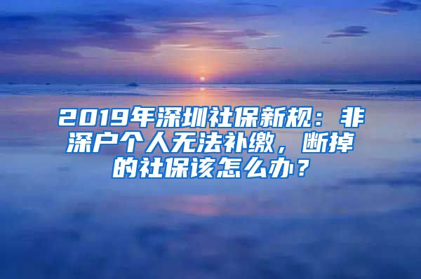 2019年深圳社保新规：非深户个人无法补缴，断掉的社保该怎么办？