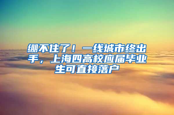 绷不住了！一线城市终出手，上海四高校应届毕业生可直接落户