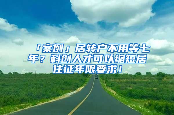 「案例」居转户不用等七年？科创人才可以缩短居住证年限要求！