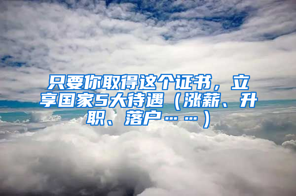 只要你取得这个证书，立享国家5大待遇（涨薪、升职、落户……）