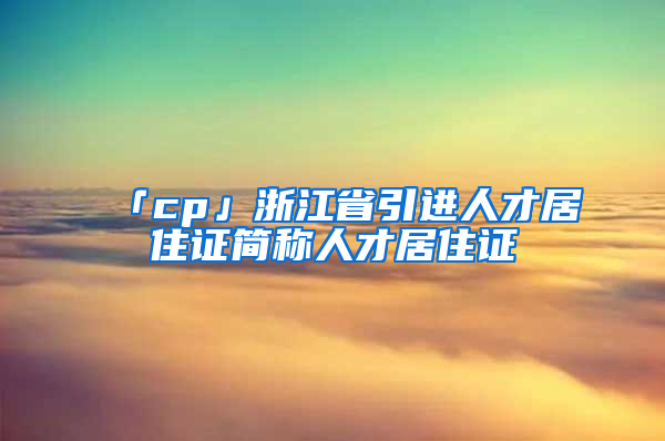 「cp」浙江省引进人才居住证简称人才居住证