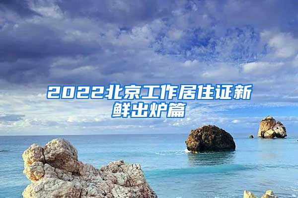 2022北京工作居住证新鲜出炉篇