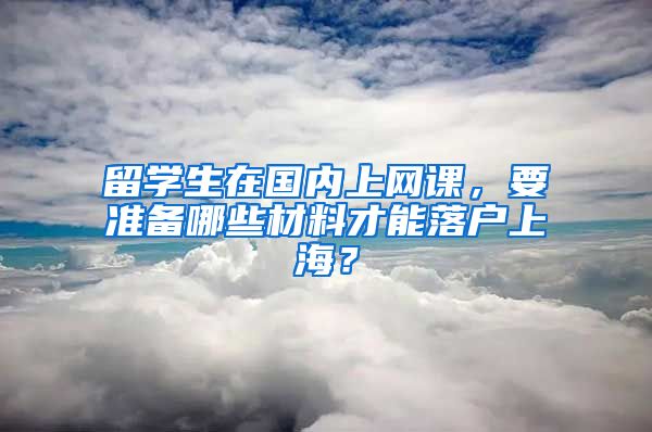 留学生在国内上网课，要准备哪些材料才能落户上海？