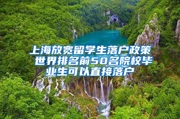 上海放宽留学生落户政策 世界排名前50名院校毕业生可以直接落户