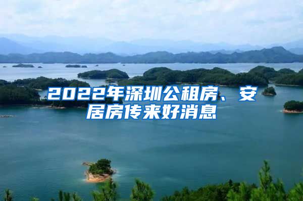 2022年深圳公租房、安居房传来好消息