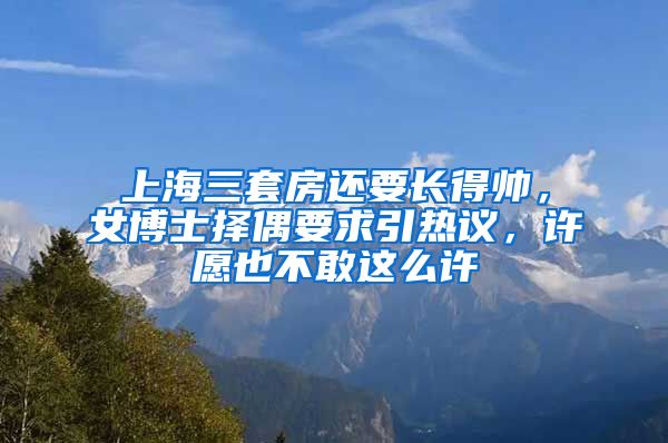 上海三套房还要长得帅，女博士择偶要求引热议，许愿也不敢这么许