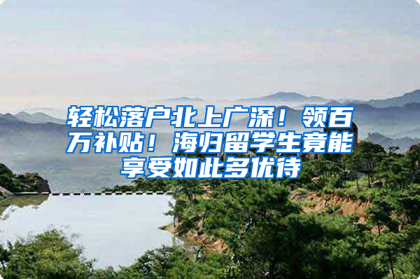 轻松落户北上广深！领百万补贴！海归留学生竟能享受如此多优待