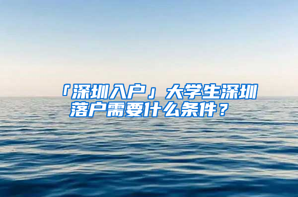 「深圳入户」大学生深圳落户需要什么条件？