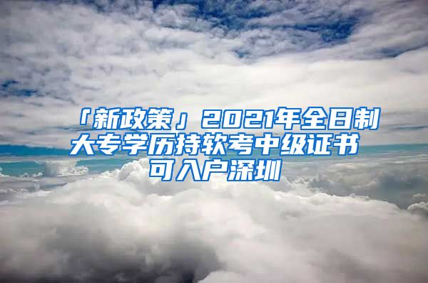 「新政策」2021年全日制大专学历持软考中级证书可入户深圳