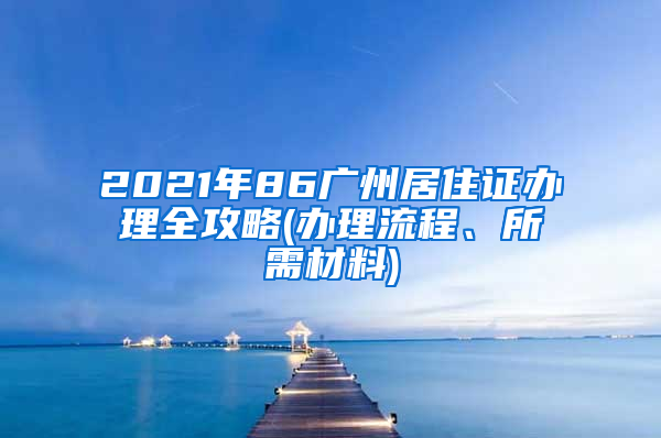 2021年86广州居住证办理全攻略(办理流程、所需材料)