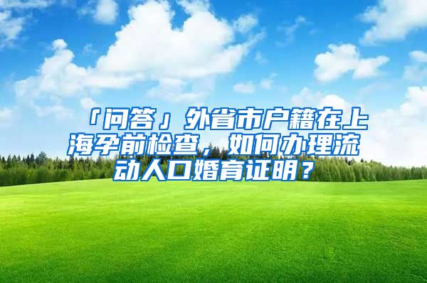 「问答」外省市户籍在上海孕前检查，如何办理流动人口婚育证明？