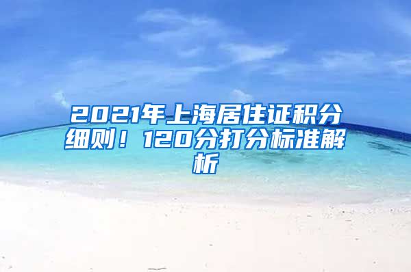 2021年上海居住证积分细则！120分打分标准解析