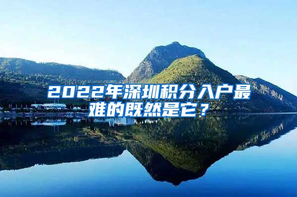 2022年深圳积分入户最难的既然是它？